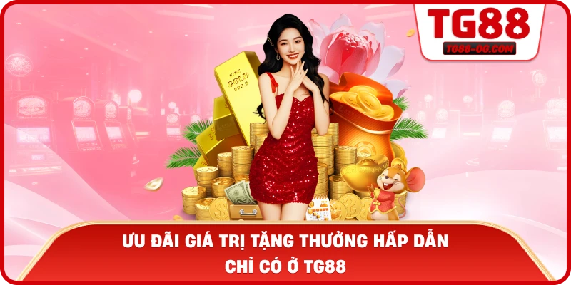 Ưu đãi giá trị tặng thưởng hấp dẫn chỉ có ở TG88